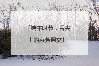 端午时节，舌尖上的芬芳盛宴